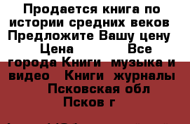 Продается книга по истории средних веков. Предложите Вашу цену! › Цена ­ 5 000 - Все города Книги, музыка и видео » Книги, журналы   . Псковская обл.,Псков г.